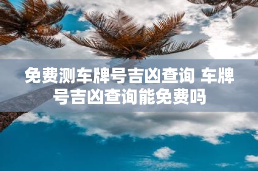 免费测车牌号吉凶查询 车牌号吉凶查询能免费吗