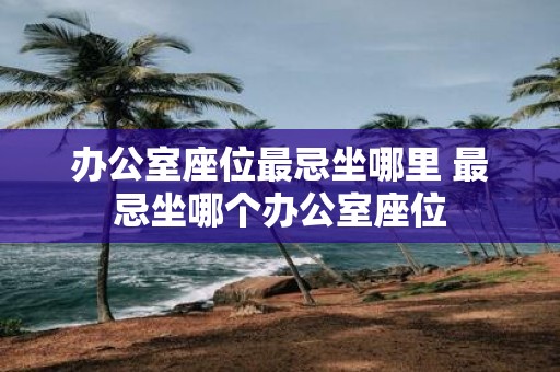 办公室座位最忌坐哪里 最忌坐哪个办公室座位