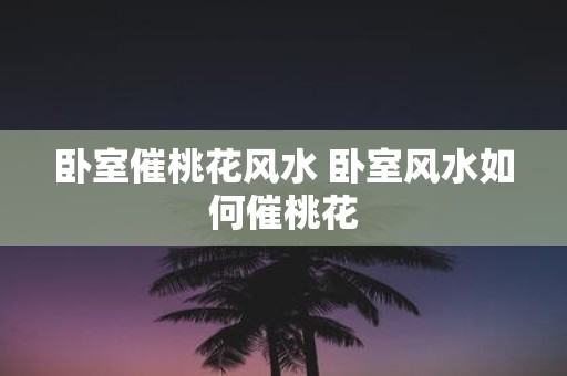卧室催桃花风水 卧室风水如何催桃花
