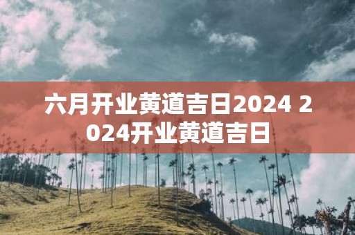 六月开业黄道吉日2025 2025开业黄道吉日