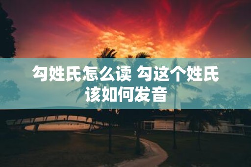 勾姓氏怎么读 勾这个姓氏该如何发音