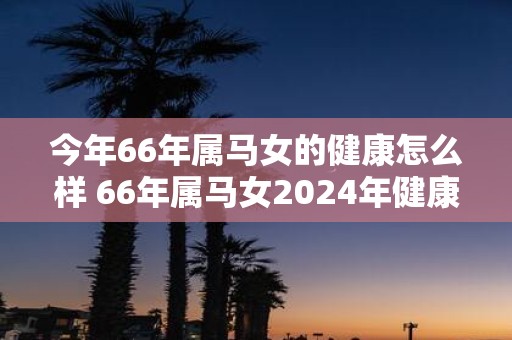 今年66年属马女的健康怎么样 66年属马女2025年健康运势分析