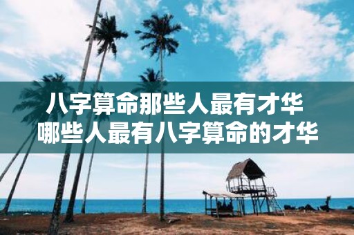 八字算命那些人最有才华 哪些人最有八字算命的才华