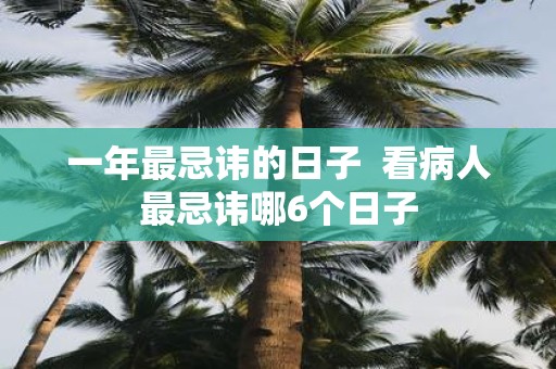 一年最忌讳的日子 看病人最忌讳哪6个日子