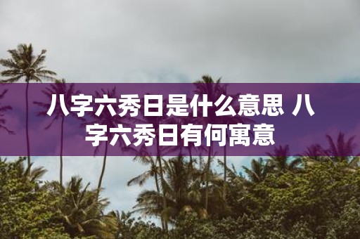 八字六秀日是什么意思 八字六秀日有何寓意