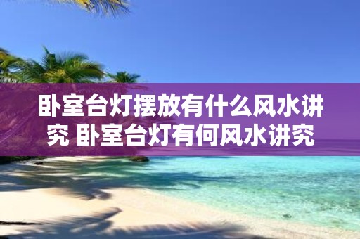 卧室台灯摆放有什么风水讲究 卧室台灯有何风水讲究