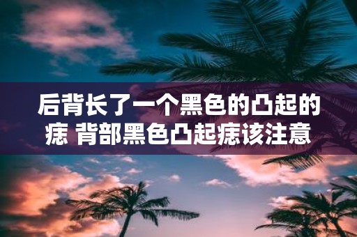 后背长了一个黑色的凸起的痣 背部黑色凸起痣该注意什么