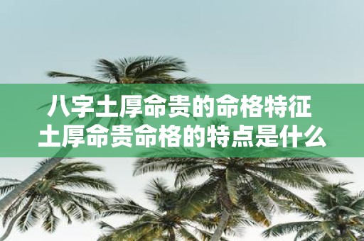 八字土厚命贵的命格特征 土厚命贵命格的特点是什么