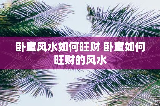 卧室风水如何旺财 卧室如何旺财的风水