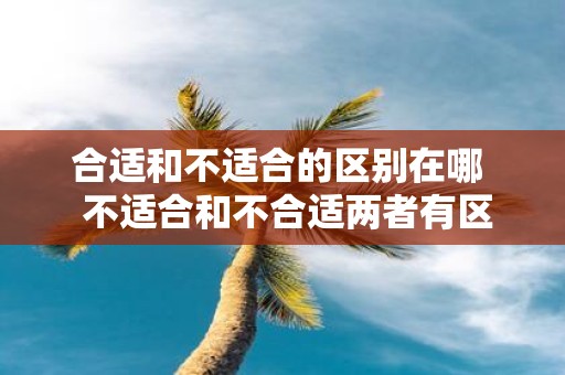 合适和不适合的区别在哪 不适合和不合适两者有区别吗