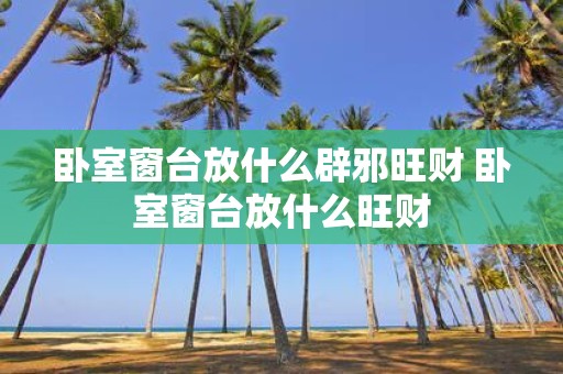 卧室窗台放什么辟邪旺财 卧室窗台放什么旺财