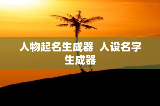 人物起名生成器 人设名字生成器