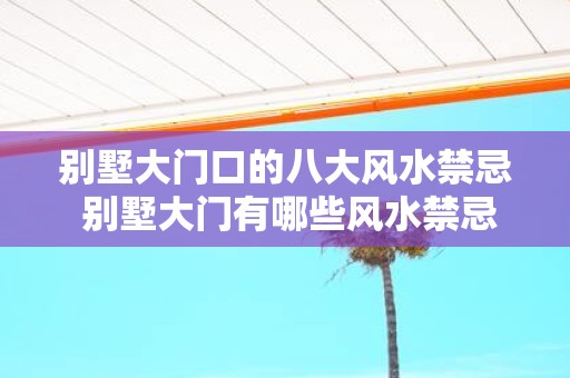 别墅大门口的八大风水禁忌 别墅大门有哪些风水禁忌