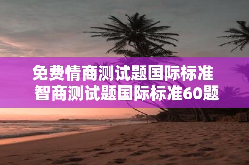 免费情商测试题国际标准 智商测试题国际标准60题