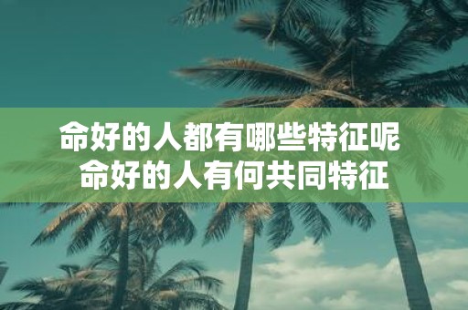 命好的人都有哪些特征呢 命好的人有何共同特征