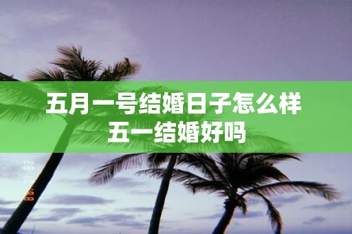 五月一号结婚日子怎么样 五一结婚好吗