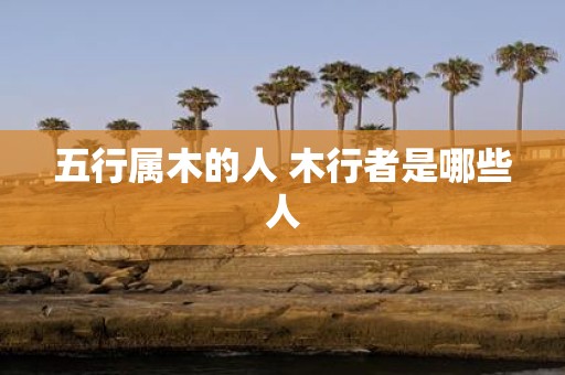 五行属木的人 木行者是哪些人