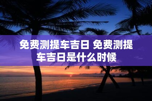 免费测提车吉日 免费测提车吉日是什么时候