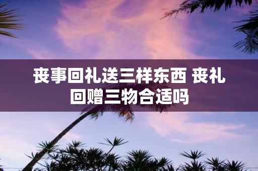 丧事回礼送三样东西 丧礼回赠三物合适吗