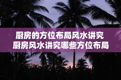 厨房的方位布局风水讲究 厨房风水讲究哪些方位布局