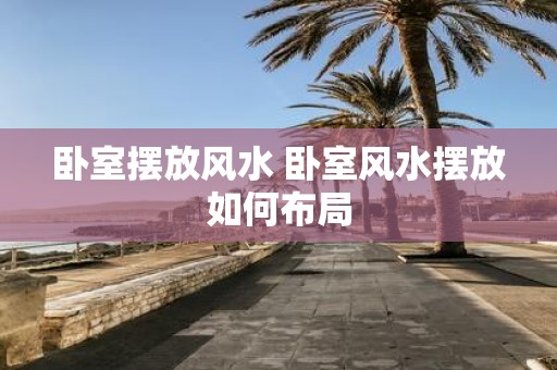卧室摆放风水 卧室风水摆放如何布局