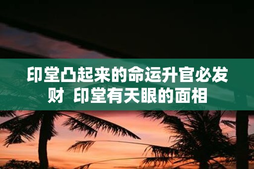 印堂凸起来的命运升官必发财 印堂有天眼的面相