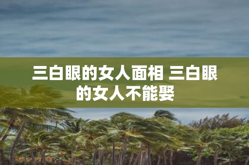 三白眼的女人面相 三白眼的女人不能娶