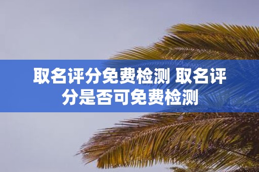 取名评分免费检测 取名评分是否可免费检测