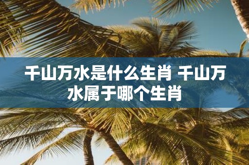 千山万水是什么生肖 千山万水属于哪个生肖