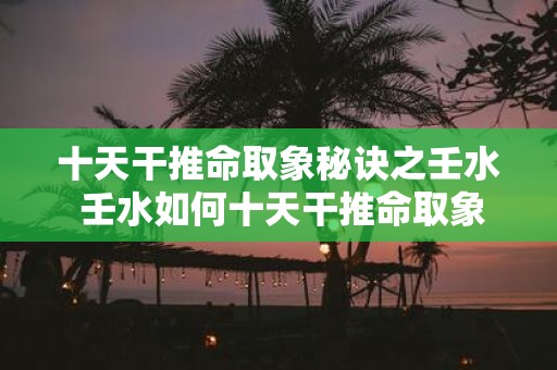 十天干推命取象秘诀之壬水 壬水如何十天干推命取象