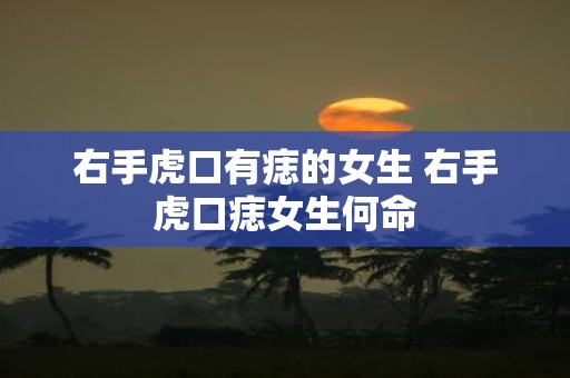 右手虎口有痣的女生 右手虎口痣女生何命
