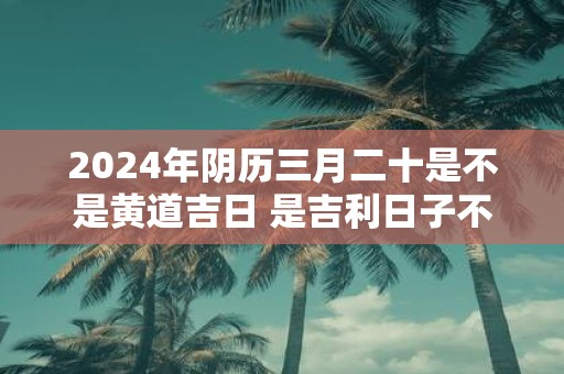 2025年阴历三月二十是不是黄道吉日 是吉利日子不