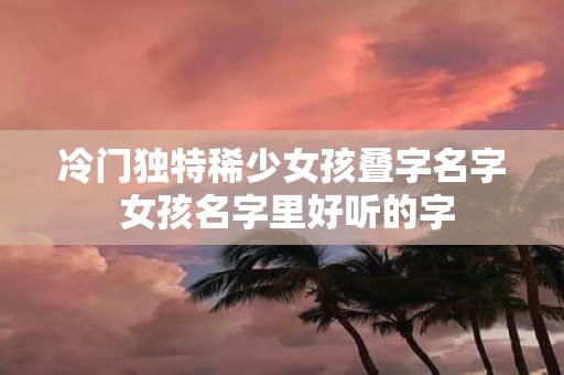 冷门独特稀少女孩叠字名字 女孩名字里好听的字