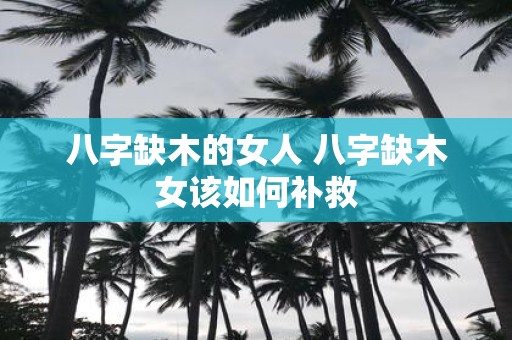 八字缺木的女人 八字缺木女该如何补救