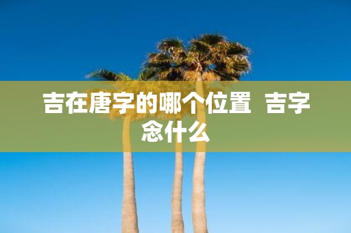 吉在唐字的哪个位置 吉字念什么