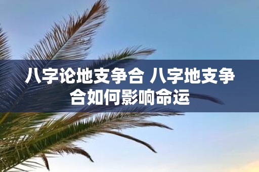 八字论地支争合 八字地支争合如何影响命运