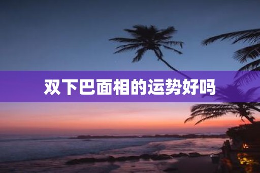 双下巴面相的运势好吗