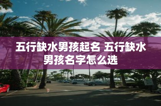 五行缺水男孩起名 五行缺水男孩名字怎么选