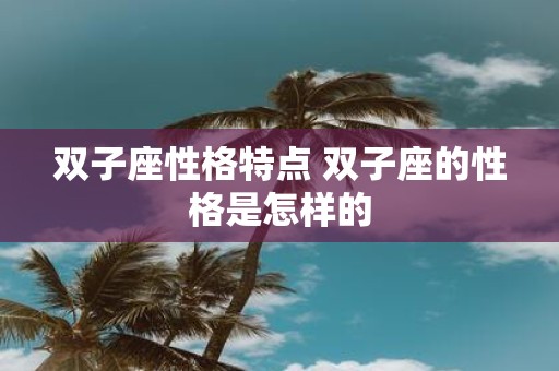 双子座性格特点 双子座的性格是怎样的 双子座性格特点 双子座的性格是怎样的