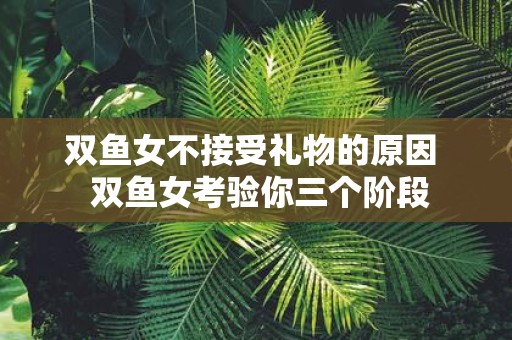 双鱼女不接受礼物的原因 双鱼女考验你三个阶段