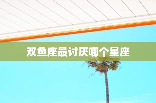 双鱼座最讨厌哪个星座