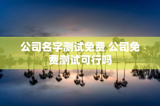 公司名字测试免费 公司免费测试可行吗