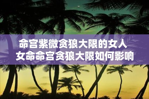 命宫紫微贪狼大限的女人 女命命宫贪狼大限如何影响人生