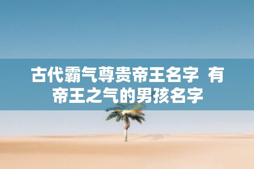 古代霸气尊贵帝王名字 有帝王之气的男孩名字