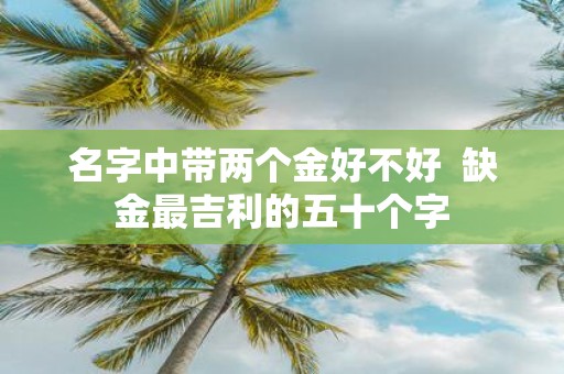 名字中带两个金好不好 缺金最吉利的五十个字