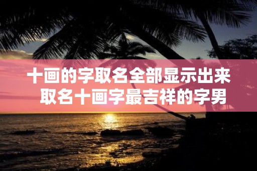 十画的字取名全部显示出来 取名十画字最吉祥的字男孩