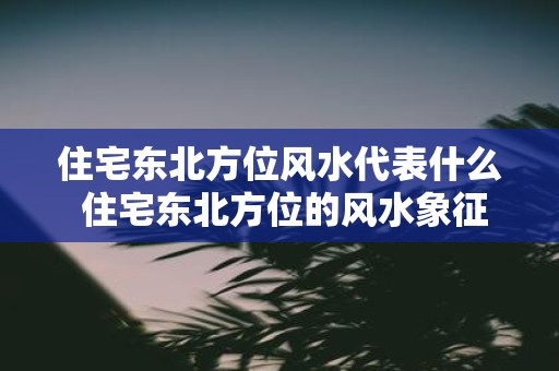 住宅东北方位风水代表什么 住宅东北方位的风水象征是什么