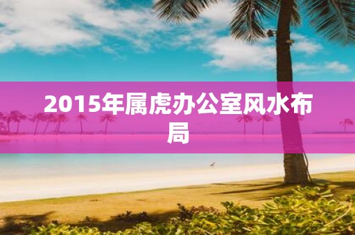 2015年属虎办公室风水布局
