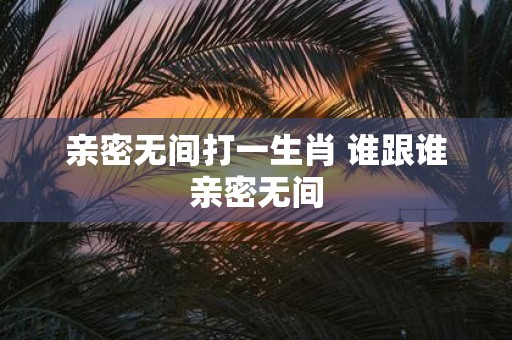 亲密无间打一生肖 谁跟谁亲密无间