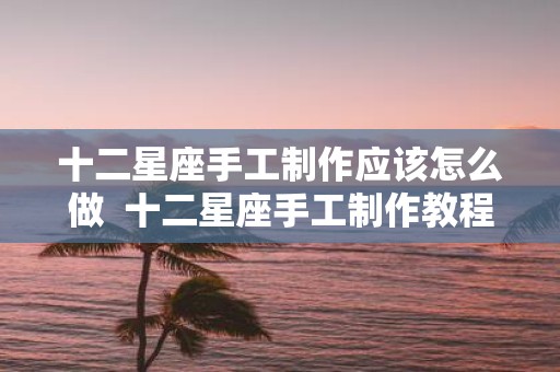 十二星座手工制作应该怎么做 十二星座手工制作教程